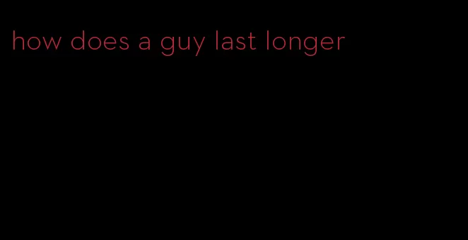 how does a guy last longer