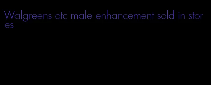 Walgreens otc male enhancement sold in stores