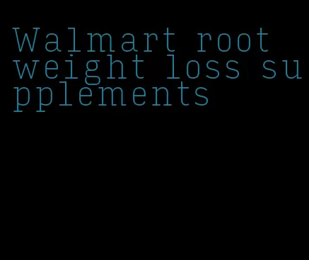 Walmart root weight loss supplements