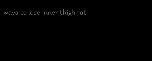 ways to lose inner thigh fat