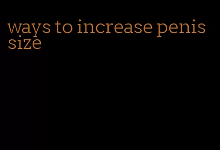 ways to increase penis size