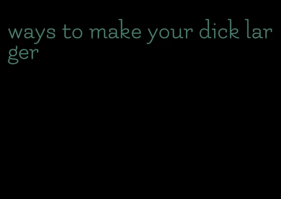 ways to make your dick larger