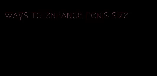 ways to enhance penis size