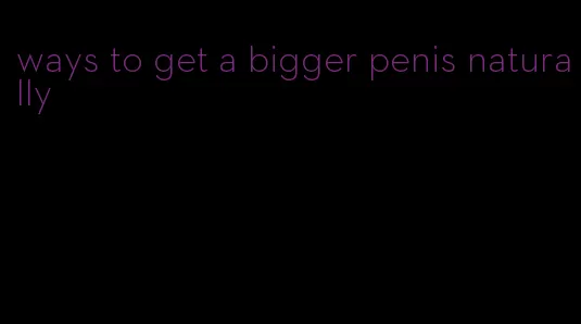 ways to get a bigger penis naturally