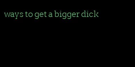 ways to get a bigger dick