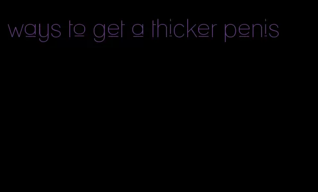 ways to get a thicker penis