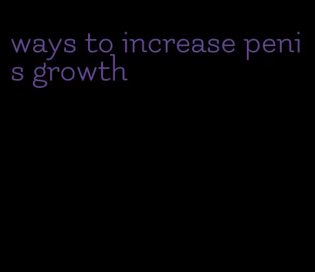 ways to increase penis growth