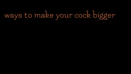 ways to make your cock bigger