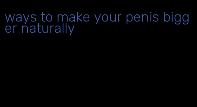 ways to make your penis bigger naturally