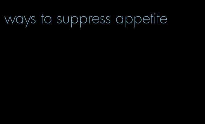 ways to suppress appetite