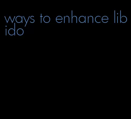 ways to enhance libido