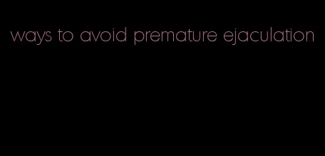 ways to avoid premature ejaculation