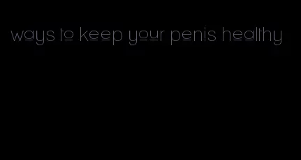 ways to keep your penis healthy