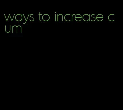 ways to increase cum