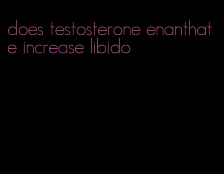 does testosterone enanthate increase libido