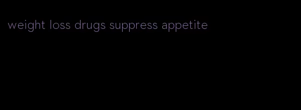 weight loss drugs suppress appetite