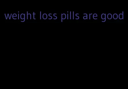 weight loss pills are good