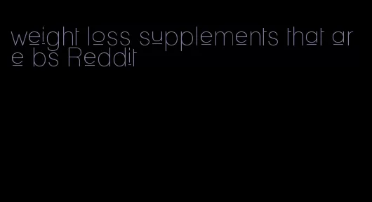 weight loss supplements that are bs Reddit