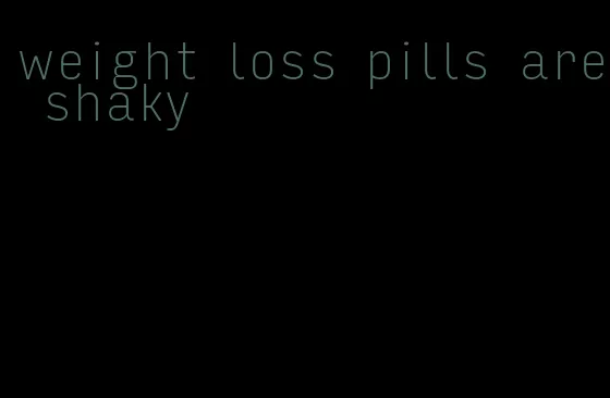 weight loss pills are shaky