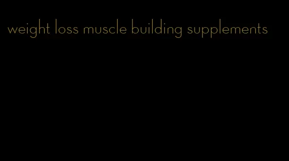 weight loss muscle building supplements