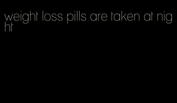 weight loss pills are taken at night