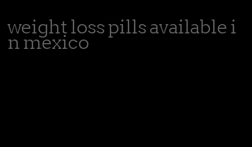 weight loss pills available in mexico