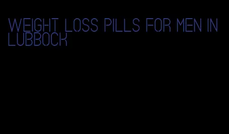 weight loss pills for men in Lubbock