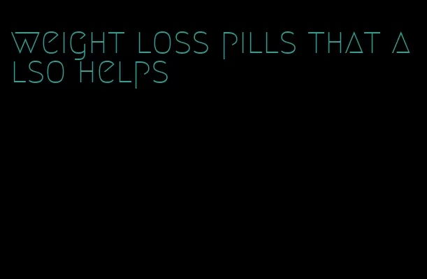 weight loss pills that also helps