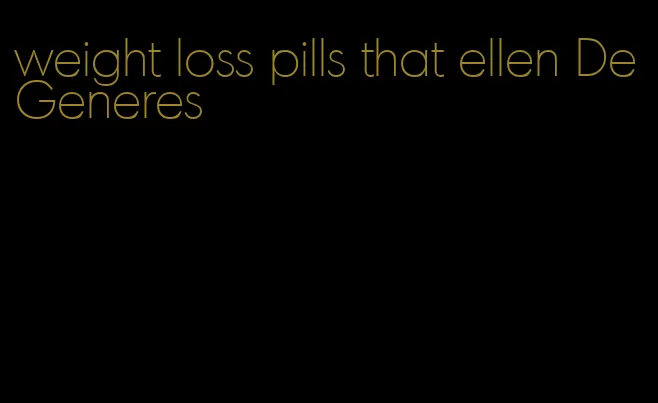 weight loss pills that ellen DeGeneres