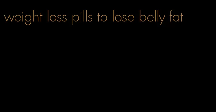 weight loss pills to lose belly fat