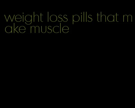 weight loss pills that make muscle