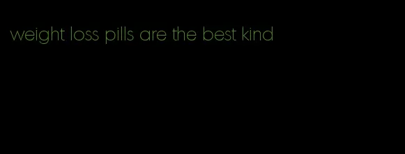 weight loss pills are the best kind