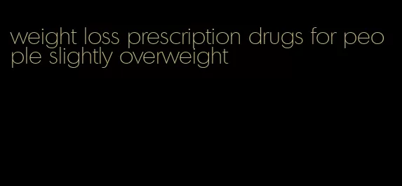 weight loss prescription drugs for people slightly overweight