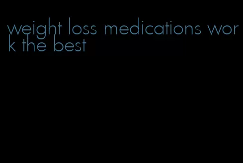 weight loss medications work the best