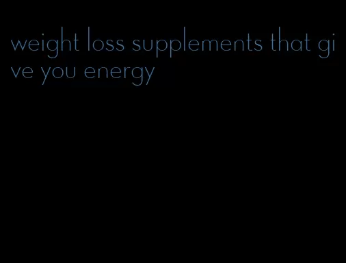 weight loss supplements that give you energy