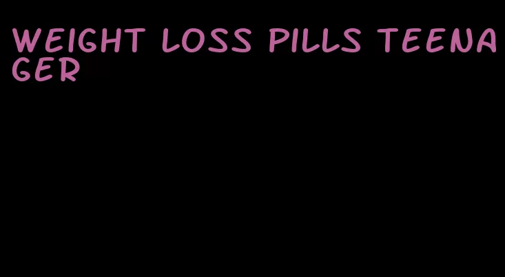 weight loss pills teenager