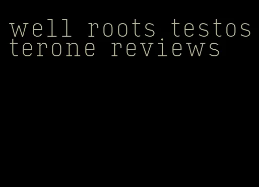 well roots testosterone reviews