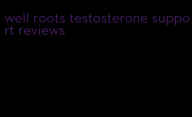 well roots testosterone support reviews