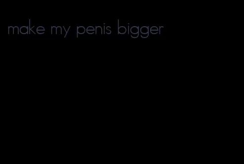 make my penis bigger