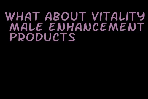 what about vitality male enhancement products