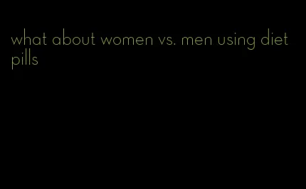 what about women vs. men using diet pills