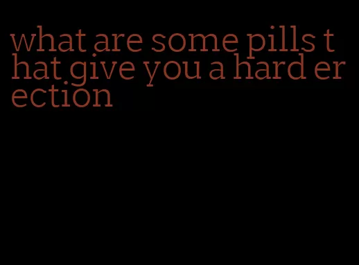 what are some pills that give you a hard erection