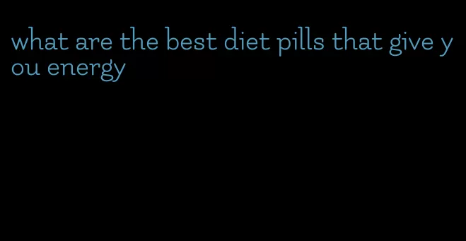 what are the best diet pills that give you energy