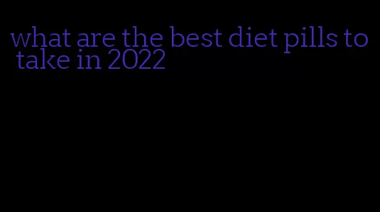 what are the best diet pills to take in 2022