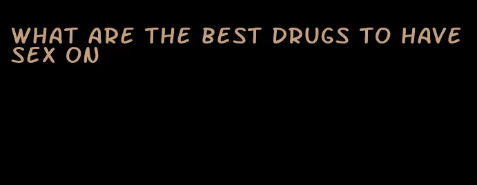 what are the best drugs to have sex on