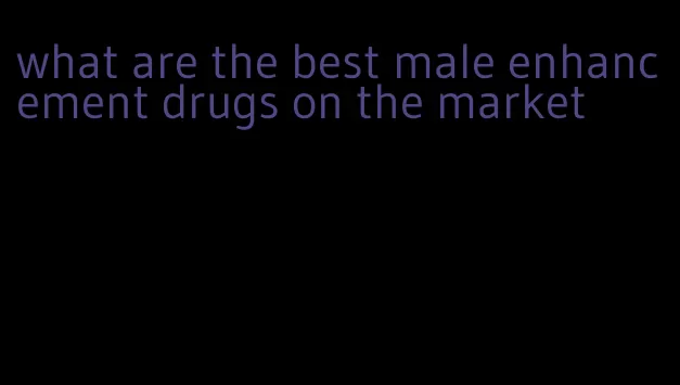 what are the best male enhancement drugs on the market