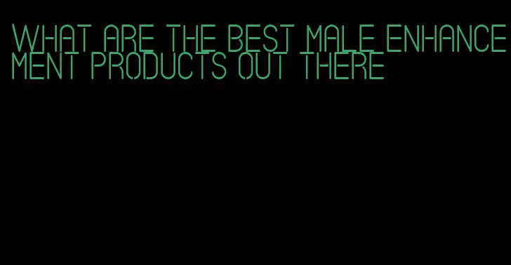 what are the best male enhancement products out there