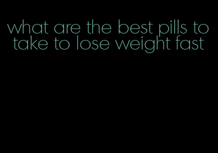 what are the best pills to take to lose weight fast