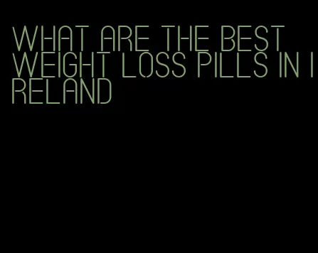 what are the best weight loss pills in Ireland