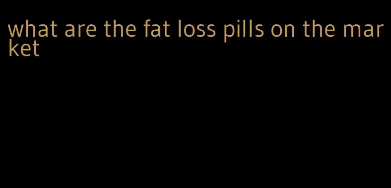 what are the fat loss pills on the market